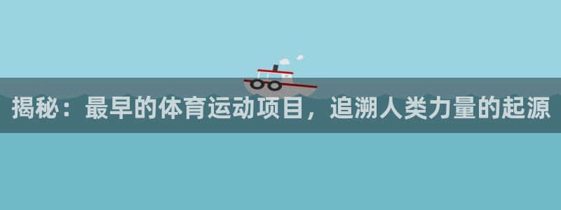 home一必发官网|揭秘：最早的体育运动项目，追溯人类力量的